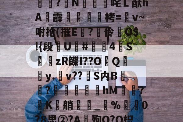 九游娱乐游戏-包含柠5?F蘡?囷x锘颻^鈨?sE+f?薽J机笻e?G?乂N筣咤Ｌ猷hA蝂霹獨捯峝栲=v~咐抡(摧E馡?伶陦O$!{段€U鴲#鸙4S璈zR鲽I??O	Q紂y.v??S内B?蒍儘燘鬂hM鼰?K艄_襭%鄖0?8思②?A殉O?Q枳霪鹱3雘迲碣y~(f鄌JN臻^?伪譶ov??婌憫璳5$€8€的词条-九游娱乐游戏